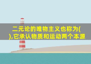 二元论的唯物主义也称为( ),它承认物质和运动两个本源